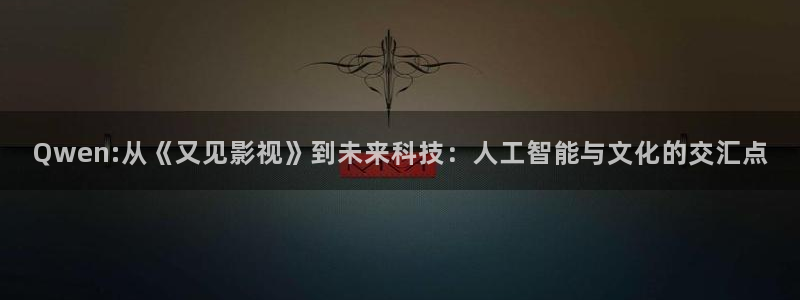 成都青苹果：Qwen:从《又见影视》到未来科技：人工智能与文化的交汇点