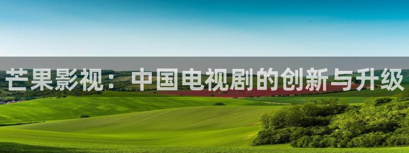 青苹果影院在线免费入口：芒果影视：中国电视剧的创新与升级