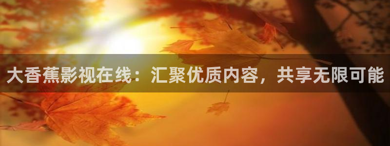 4480青苹果万达影院：大香蕉影视在线：汇聚优质内容，共享无限可能